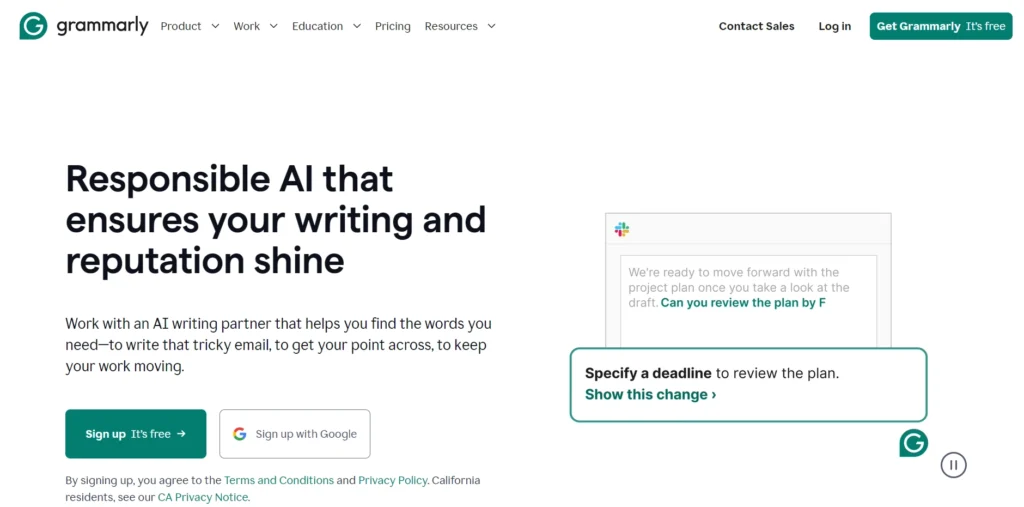 The image is a webpage from Grammarly, promoting their AI-powered writing tool. The headline reads "Responsible AI that ensures your writing and reputation shine", highlighting Grammarly's focus on helping users improve their writing while maintaining professionalism and clarity. The supporting text emphasizes working with an AI writing partner to help users find the right words for tricky emails, get their point across, and keep their work moving. There are two call-to-action buttons: a green button labeled "Sign up It's free" and another option to "Sign up with Google". A visual preview on the right side displays an example of Grammarly's suggestions in action, with a notification about specifying a deadline for reviewing a plan. The interface highlights how Grammarly helps with editing, suggesting changes to improve clarity. The navigation at the top offers links to Product, Work, Education, Pricing, and Resources, with options for Contact Sales, Log in, and a green button to Get Grammarly It's free. The overall design is clean, focusing on clarity and ease of use, aligning with Grammarly's mission to assist with professional writing.