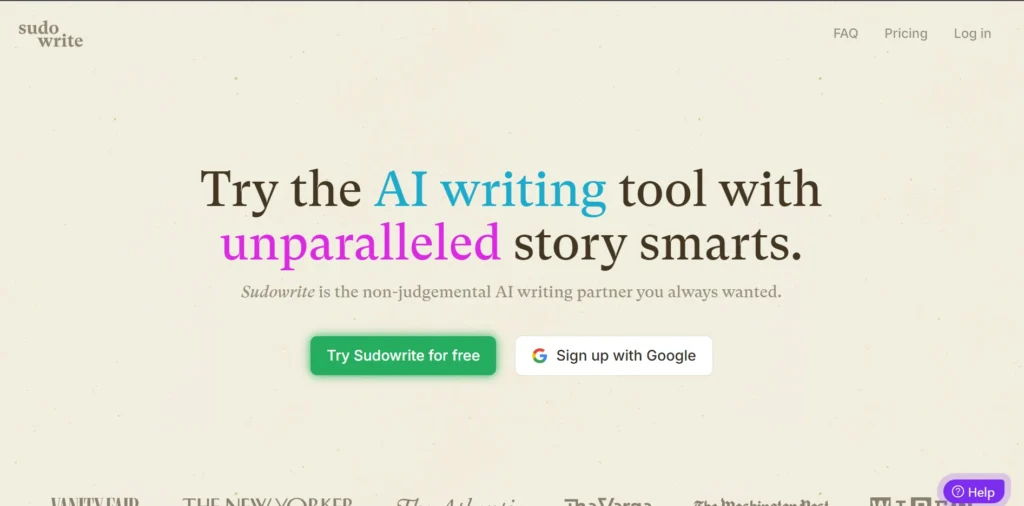 The image shows the homepage of Sudowrite, an AI writing tool, with a tagline that reads, "Try the AI writing tool with unparalleled story smarts." The words "AI writing" are highlighted in blue, while "unparalleled" is in pink, drawing attention to the tool's unique features.

The subheading states: "Sudowrite is the non-judgemental AI writing partner you always wanted." Below this, there are two call-to-action buttons: one in green that says "Try Sudowrite for free" and another white button allowing users to "Sign up with Google."

At the top-right corner, there are additional navigation options for FAQ, Pricing, and Log in. In the bottom right, there's a purple help icon for user support. Brands such as Vanity Fair, The New Yorker, and The Verge are shown at the bottom, indicating Sudowrite's credibility through its association with these reputable publications.